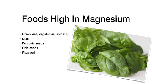 Foods high in magnesium: Green Leafy vegetables (spinach), nuts, pumpkin seeds, chia seeds, and flaxseed